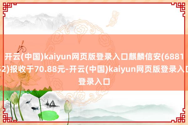 开云(中国)kaiyun网页版登录入口麒麟信安(688152)报收于70.88元-开云(中国)kaiyun网页版登录入口