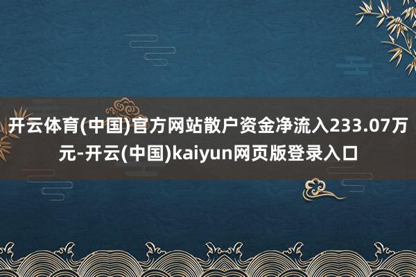 开云体育(中国)官方网站散户资金净流入233.07万元-开云(中国)kaiyun网页版登录入口