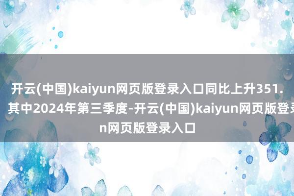 开云(中国)kaiyun网页版登录入口同比上升351.55%；其中2024年第三季度-开云(中国)kaiyun网页版登录入口