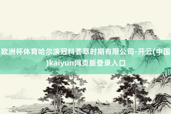 欧洲杯体育哈尔滨冠科荟萃时期有限公司-开云(中国)kaiyun网页版登录入口