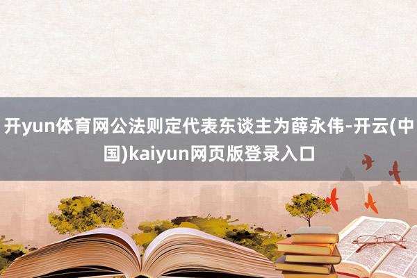 开yun体育网公法则定代表东谈主为薛永伟-开云(中国)kaiyun网页版登录入口