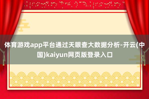 体育游戏app平台　　通过天眼查大数据分析-开云(中国)kaiyun网页版登录入口