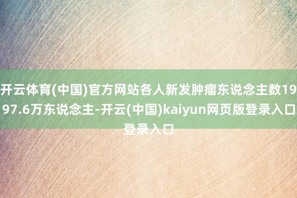 开云体育(中国)官方网站各人新发肿瘤东说念主数1997.6万东说念主-开云(中国)kaiyun网页版登录入口