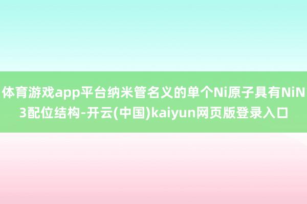 体育游戏app平台纳米管名义的单个Ni原子具有NiN3配位结构-开云(中国)kaiyun网页版登录入口