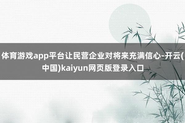体育游戏app平台让民营企业对将来充满信心-开云(中国)kaiyun网页版登录入口