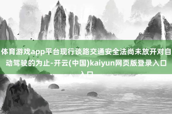 体育游戏app平台现行谈路交通安全法尚未放开对自动驾驶的为止-开云(中国)kaiyun网页版登录入口