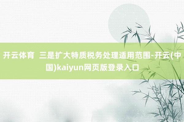 开云体育  三是扩大特质税务处理适用范围-开云(中国)kaiyun网页版登录入口