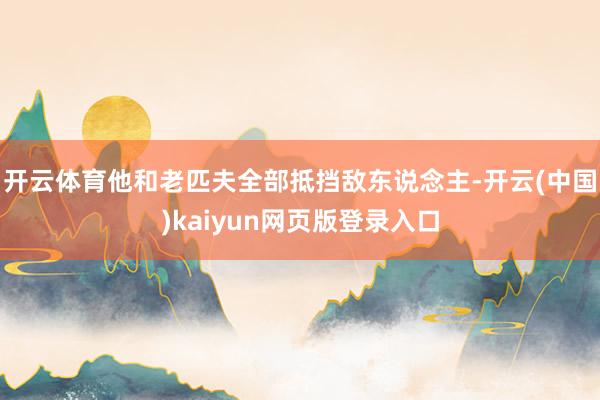 开云体育他和老匹夫全部抵挡敌东说念主-开云(中国)kaiyun网页版登录入口