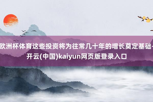 欧洲杯体育这些投资将为往常几十年的增长奠定基础-开云(中国)kaiyun网页版登录入口