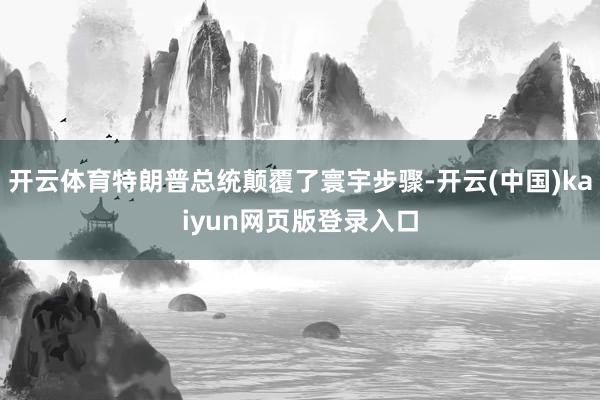 开云体育特朗普总统颠覆了寰宇步骤-开云(中国)kaiyun网页版登录入口