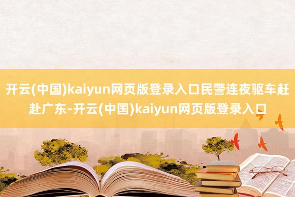 开云(中国)kaiyun网页版登录入口民警连夜驱车赶赴广东-开云(中国)kaiyun网页版登录入口