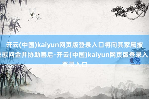 开云(中国)kaiyun网页版登录入口将向其家属披发慰问金并协助善后-开云(中国)kaiyun网页版登录入口