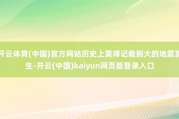 开云体育(中国)官方网站历史上莫得记载到大的地震发生-开云(中国)kaiyun网页版登录入口