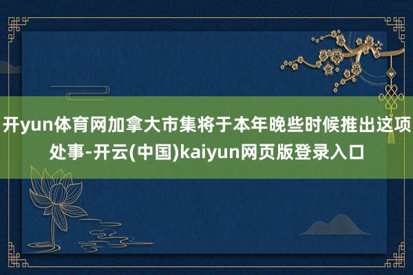 开yun体育网加拿大市集将于本年晚些时候推出这项处事-开云(中国)kaiyun网页版登录入口