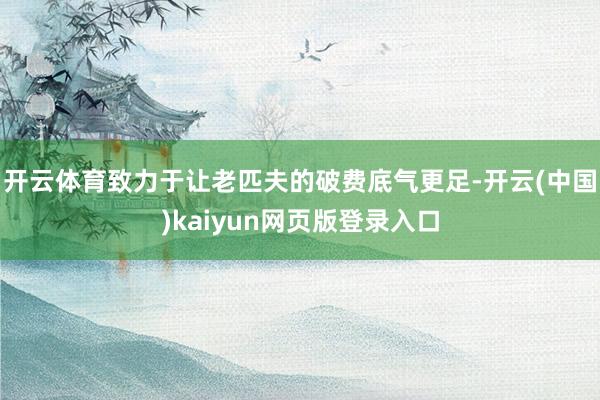 开云体育致力于让老匹夫的破费底气更足-开云(中国)kaiyun网页版登录入口