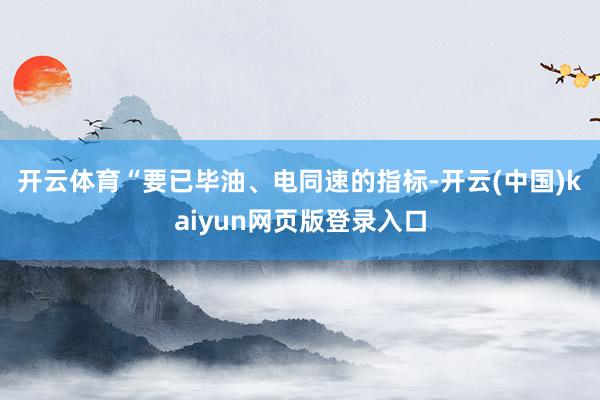 开云体育　　“要已毕油、电同速的指标-开云(中国)kaiyun网页版登录入口
