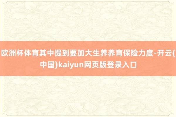 欧洲杯体育其中提到要加大生养养育保险力度-开云(中国)kaiyun网页版登录入口