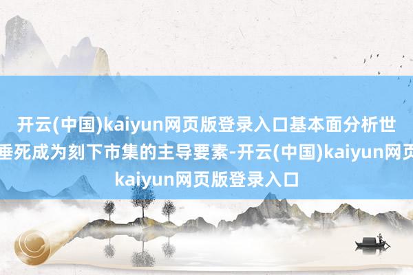 开云(中国)kaiyun网页版登录入口基本面分析世界交易所在垂死成为刻下市集的主导要素-开云(中国)kaiyun网页版登录入口