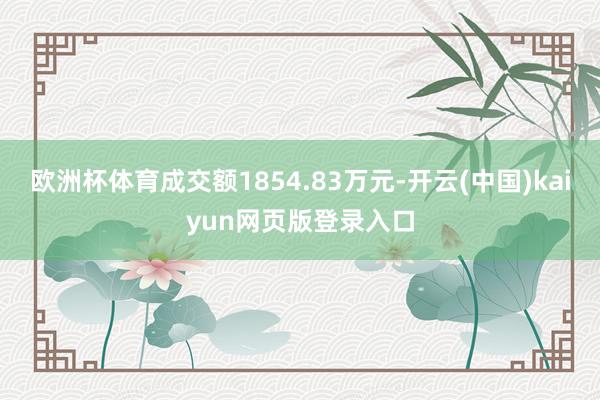 欧洲杯体育成交额1854.83万元-开云(中国)kaiyun网页版登录入口