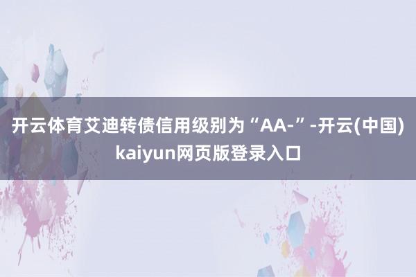 开云体育艾迪转债信用级别为“AA-”-开云(中国)kaiyun网页版登录入口