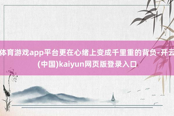 体育游戏app平台更在心绪上变成千里重的背负-开云(中国)kaiyun网页版登录入口