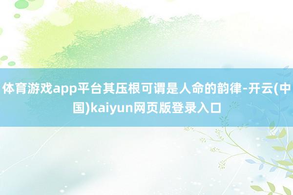 体育游戏app平台其压根可谓是人命的韵律-开云(中国)kaiyun网页版登录入口
