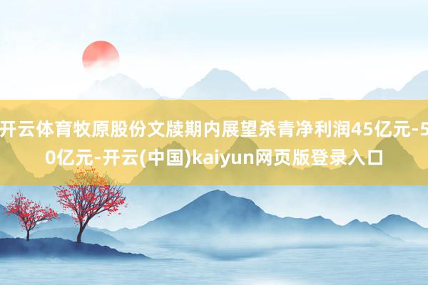 开云体育牧原股份文牍期内展望杀青净利润45亿元-50亿元-开云(中国)kaiyun网页版登录入口
