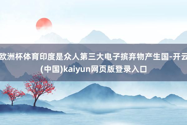 欧洲杯体育印度是众人第三大电子摈弃物产生国-开云(中国)kaiyun网页版登录入口