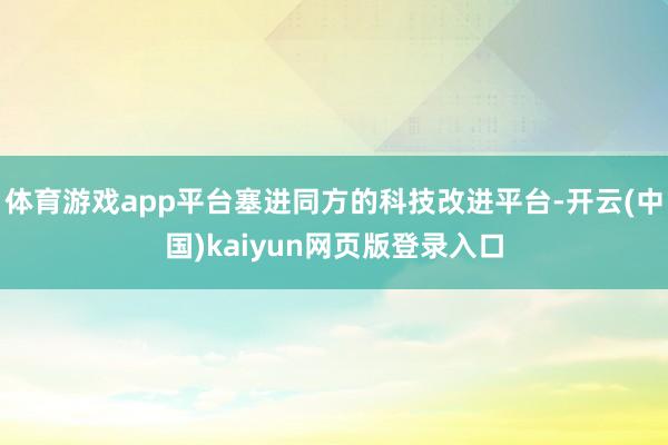 体育游戏app平台塞进同方的科技改进平台-开云(中国)kaiyun网页版登录入口