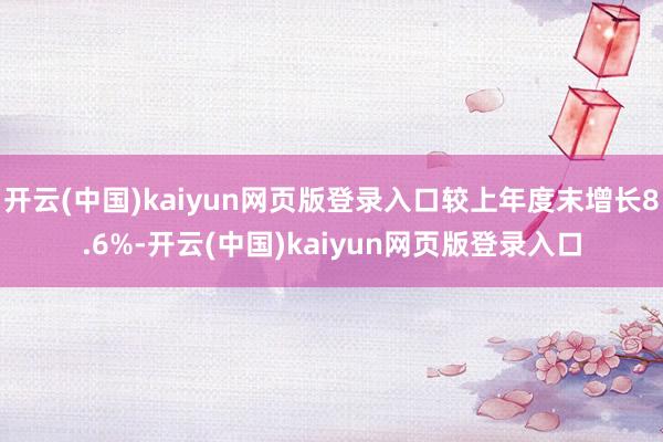 开云(中国)kaiyun网页版登录入口较上年度末增长8.6%-开云(中国)kaiyun网页版登录入口