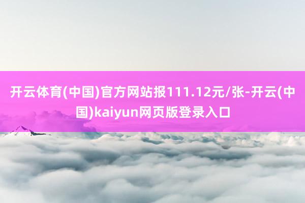 开云体育(中国)官方网站报111.12元/张-开云(中国)kaiyun网页版登录入口