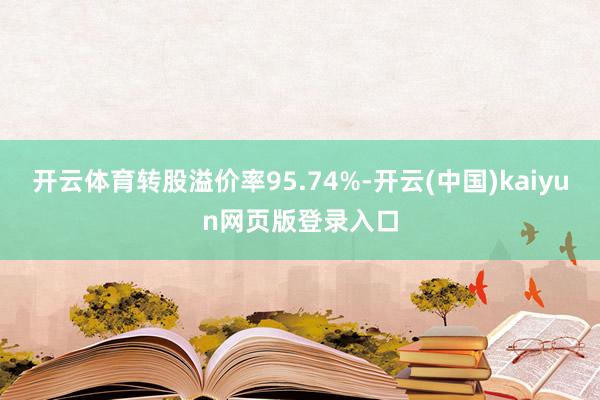 开云体育转股溢价率95.74%-开云(中国)kaiyun网页版登录入口