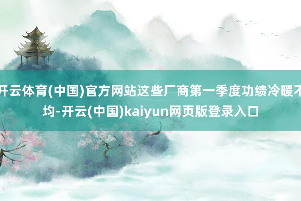 开云体育(中国)官方网站这些厂商第一季度功绩冷暖不均-开云(中国)kaiyun网页版登录入口