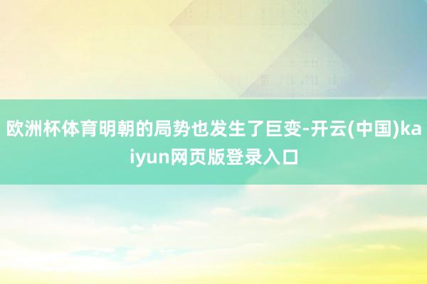 欧洲杯体育明朝的局势也发生了巨变-开云(中国)kaiyun网页版登录入口