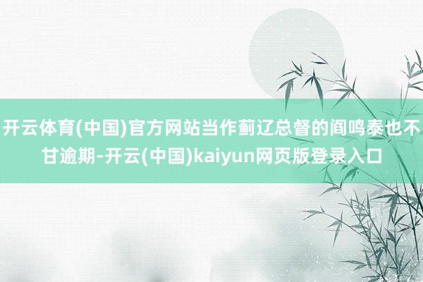 开云体育(中国)官方网站当作蓟辽总督的阎鸣泰也不甘逾期-开云(中国)kaiyun网页版登录入口