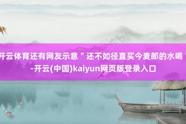 开云体育还有网友示意＂还不如径直买今麦郎的水喝＂-开云(中国)kaiyun网页版登录入口