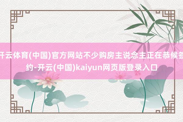 开云体育(中国)官方网站不少购房主说念主正在恭候签约-开云(中国)kaiyun网页版登录入口