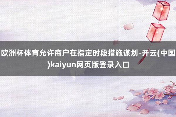 欧洲杯体育允许商户在指定时段措施谋划-开云(中国)kaiyun网页版登录入口