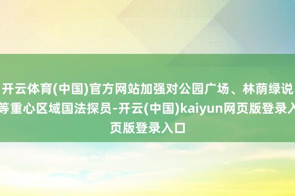 开云体育(中国)官方网站加强对公园广场、林荫绿说念等重心区域国法探员-开云(中国)kaiyun网页版登录入口
