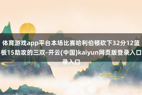 体育游戏app平台本场比赛哈利伯顿砍下32分12篮板15助攻的三双-开云(中国)kaiyun网页版登录入口