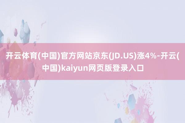 开云体育(中国)官方网站京东(JD.US)涨4%-开云(中国)kaiyun网页版登录入口