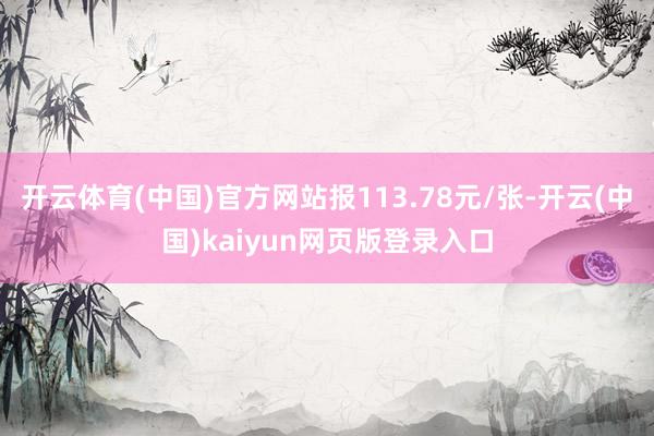 开云体育(中国)官方网站报113.78元/张-开云(中国)kaiyun网页版登录入口