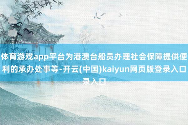 体育游戏app平台为港澳台船员办理社会保障提供便利的承办处事等-开云(中国)kaiyun网页版登录入口