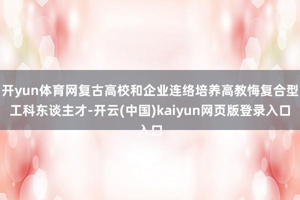 开yun体育网复古高校和企业连络培养高教悔复合型工科东谈主才-开云(中国)kaiyun网页版登录入口