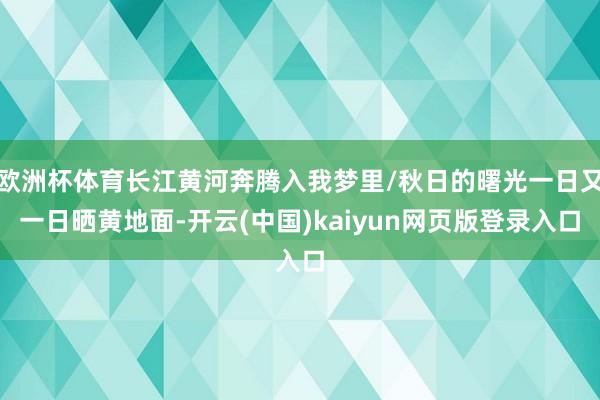 欧洲杯体育长江黄河奔腾入我梦里/秋日的曙光一日又一日晒黄地面-开云(中国)kaiyun网页版登录入口