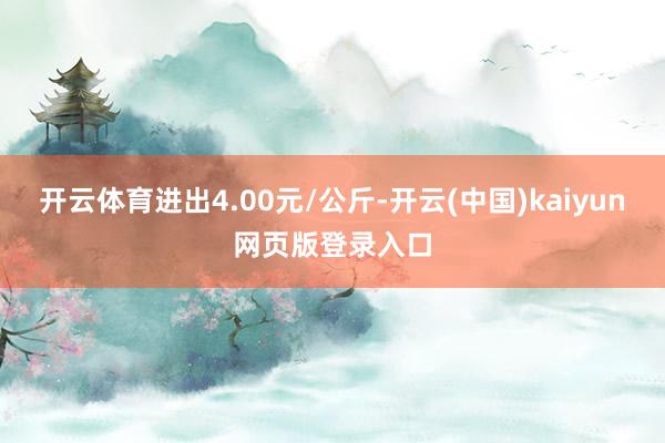 开云体育进出4.00元/公斤-开云(中国)kaiyun网页版登录入口