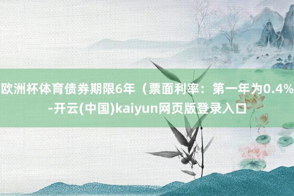 欧洲杯体育债券期限6年（票面利率：第一年为0.4%-开云(中国)kaiyun网页版登录入口
