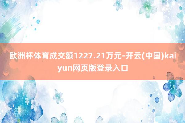 欧洲杯体育成交额1227.21万元-开云(中国)kaiyun网页版登录入口