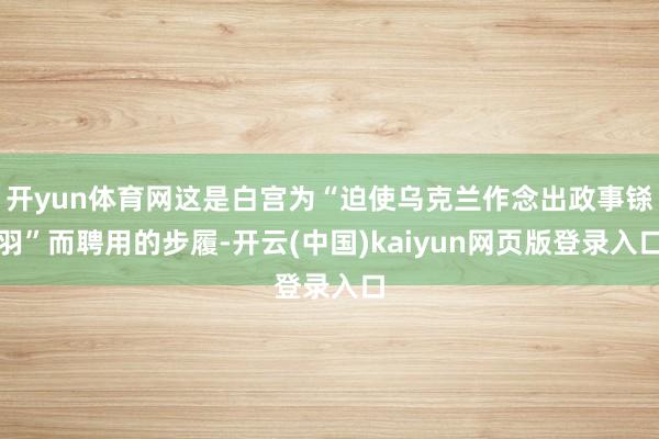 开yun体育网这是白宫为“迫使乌克兰作念出政事铩羽”而聘用的步履-开云(中国)kaiyun网页版登录入口