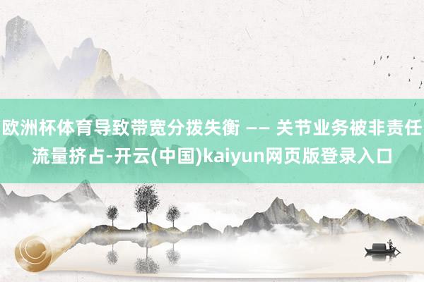 欧洲杯体育导致带宽分拨失衡 —— 关节业务被非责任流量挤占-开云(中国)kaiyun网页版登录入口